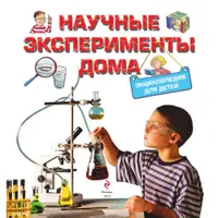 Научные эксперименты дома. Энциклопедия для детей