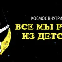 Космос Внутри Нас. Все мы родом из детства