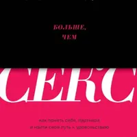 Больше, чем секс. Как понять себя, партнера и найти свой путь к удовольствию
