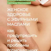 Женское здоровье с эфирными маслами. Как влиять на психоэмоциональные и физиологические причины увядания организма. Блок 3