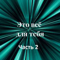 Это всё для тебя. Часть 2